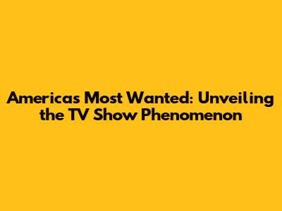 America's Most Wanted: Unveiling the TV Show Phenomenon