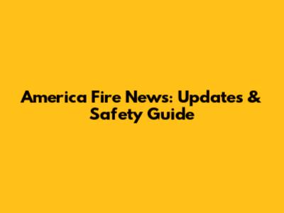 America Fire News: Updates & Safety Guide