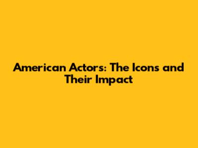 American Actors: The Icons and Their Impact