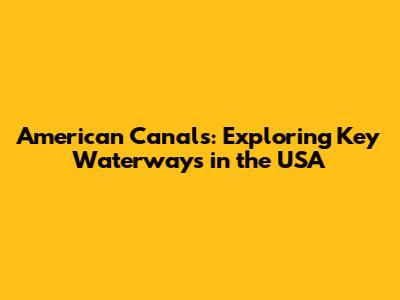 American Canals: Exploring Key Waterways in the USA