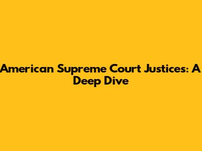 American Supreme Court Justices: A Deep Dive