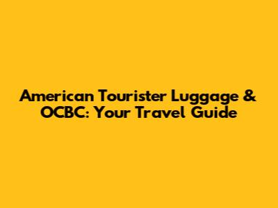 American Tourister Luggage & OCBC: Your Travel Guide
