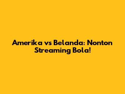 Amerika vs Belanda: Nonton Streaming Bola!