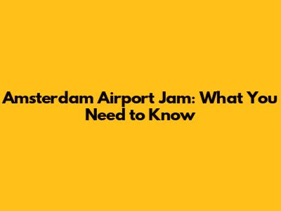 Amsterdam Airport Jam: What You Need to Know