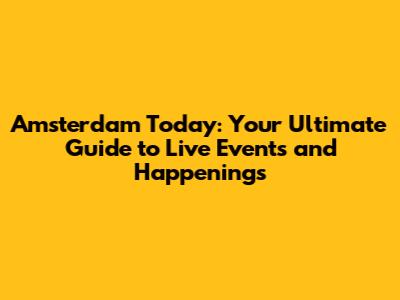 Amsterdam Today: Your Ultimate Guide to Live Events and Happenings