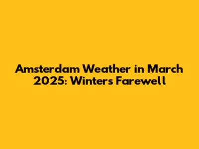 Amsterdam Weather in March 2025: Winter's Farewell