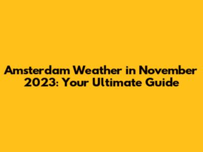 Amsterdam Weather in November 2023: Your Ultimate Guide