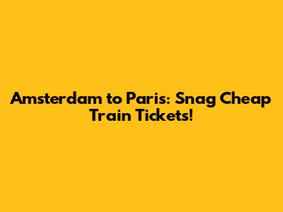 Amsterdam to Paris: Snag Cheap Train Tickets!