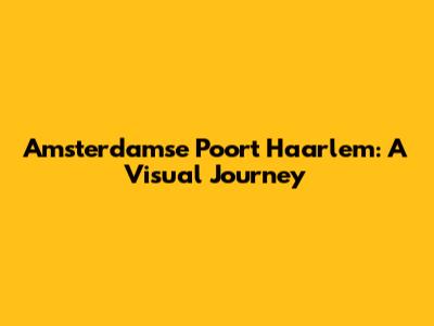Amsterdamse Poort Haarlem: A Visual Journey