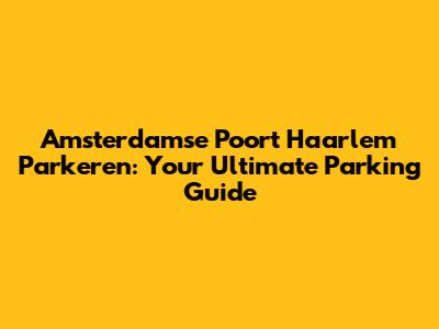 Amsterdamse Poort Haarlem Parkeren: Your Ultimate Parking Guide
