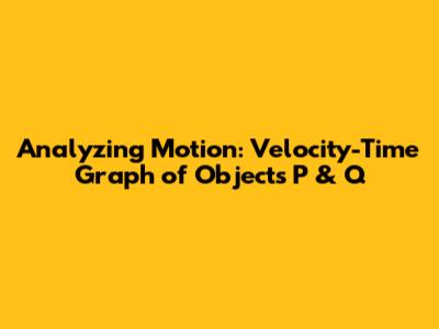 Analyzing Motion: Velocity-Time Graph of Objects P & Q