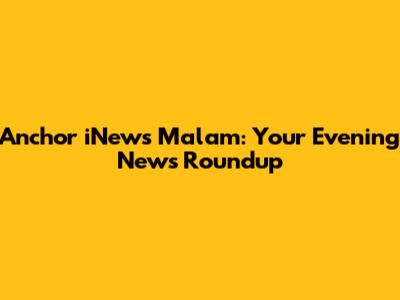Anchor iNews Malam: Your Evening News Roundup