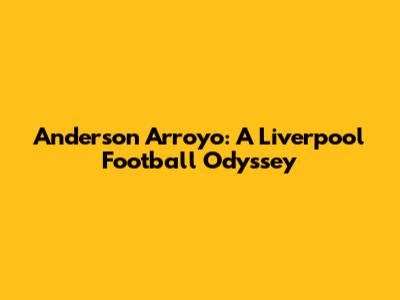 Anderson Arroyo: A Liverpool Football Odyssey