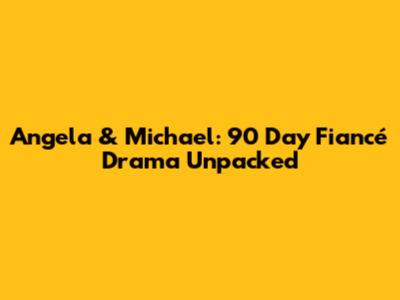 Angela & Michael: 90 Day Fiancé Drama Unpacked