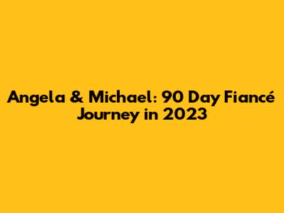 Angela & Michael: 90 Day Fiancé Journey in 2023