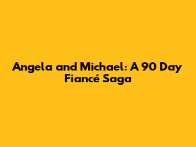 Angela and Michael: A 90 Day Fiancé Saga