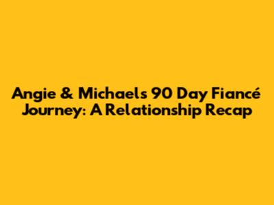 Angie & Michael's 90 Day Fiancé Journey: A Relationship Recap