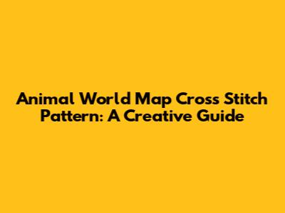 Animal World Map Cross Stitch Pattern: A Creative Guide