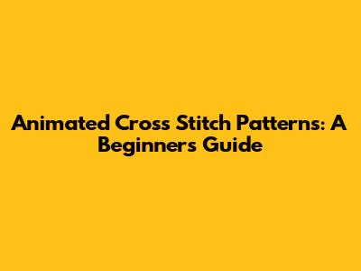Animated Cross Stitch Patterns: A Beginner's Guide