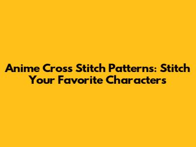 Anime Cross Stitch Patterns: Stitch Your Favorite Characters