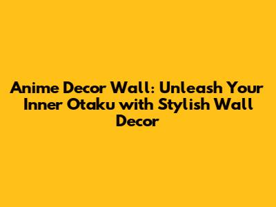 Anime Decor Wall: Unleash Your Inner Otaku with Stylish Wall Decor