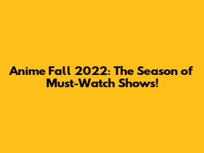 Anime Fall 2022: The Season of Must-Watch Shows!