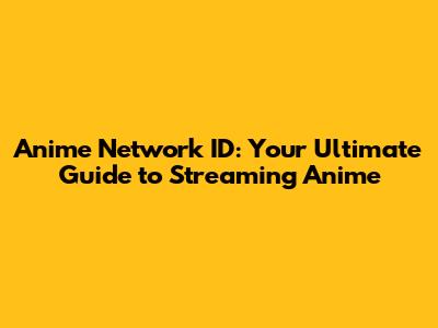 Anime Network ID: Your Ultimate Guide to Streaming Anime
