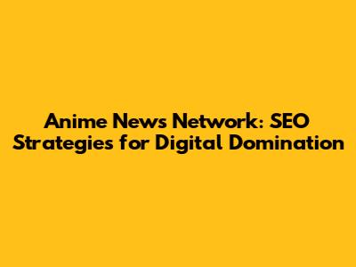 Anime News Network: SEO Strategies for Digital Domination