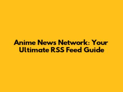 Anime News Network: Your Ultimate RSS Feed Guide