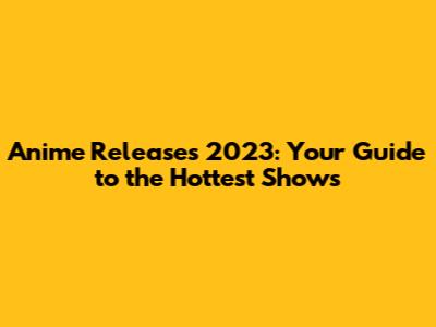 Anime Releases 2023: Your Guide to the Hottest Shows