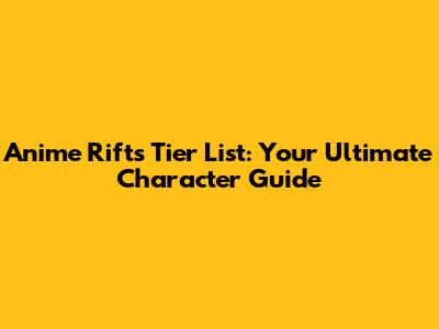 Anime Rifts Tier List: Your Ultimate Character Guide