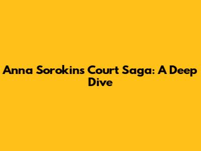 Anna Sorokin's Court Saga: A Deep Dive