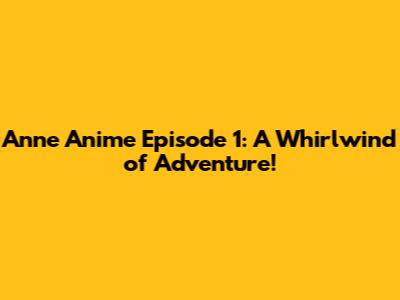 Anne Anime Episode 1: A Whirlwind of Adventure!