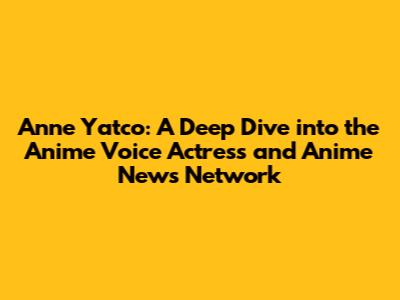 Anne Yatco: A Deep Dive into the Anime Voice Actress and Anime News Network