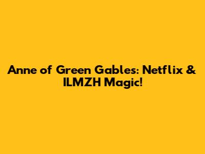 Anne of Green Gables: Netflix & ILMZH Magic!