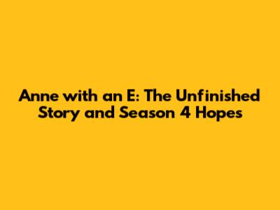 Anne with an E: The Unfinished Story and Season 4 Hopes