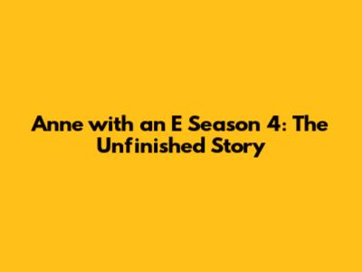 Anne with an E Season 4: The Unfinished Story