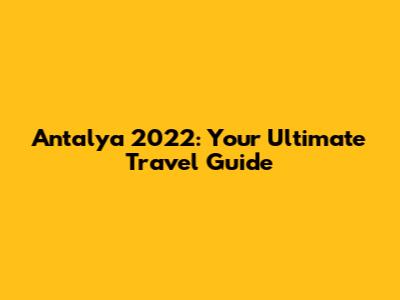 Antalya 2022: Your Ultimate Travel Guide