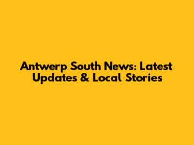 Antwerp South News: Latest Updates & Local Stories