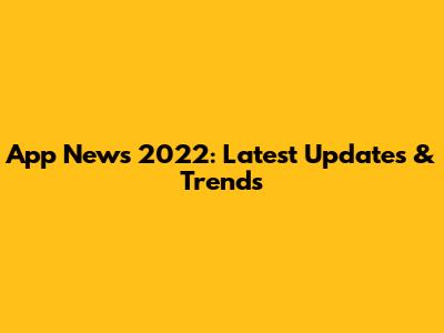 App News 2022: Latest Updates & Trends