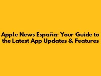 Apple News España: Your Guide to the Latest App Updates & Features