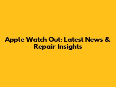 Apple Watch Out: Latest News & Repair Insights