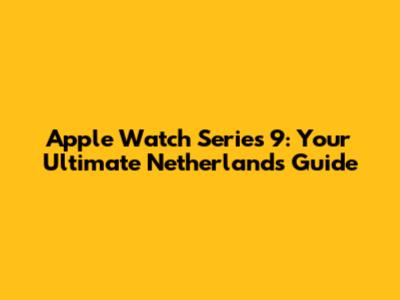 Apple Watch Series 9: Your Ultimate Netherlands Guide