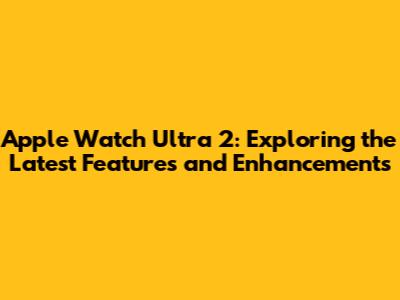 Apple Watch Ultra 2: Exploring the Latest Features and Enhancements