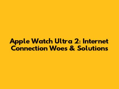 Apple Watch Ultra 2: Internet Connection Woes & Solutions
