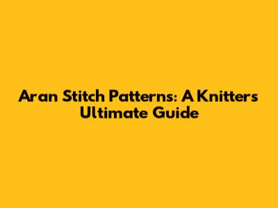 Aran Stitch Patterns: A Knitter's Ultimate Guide