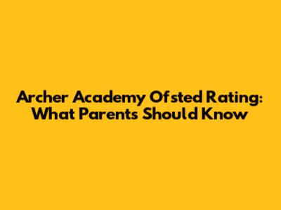 Archer Academy Ofsted Rating: What Parents Should Know