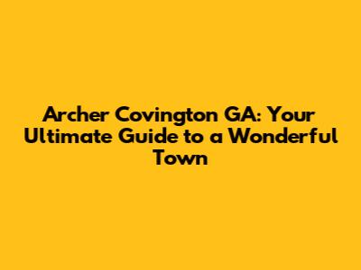 Archer Covington GA: Your Ultimate Guide to a Wonderful Town