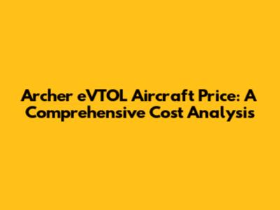 Archer eVTOL Aircraft Price: A Comprehensive Cost Analysis
