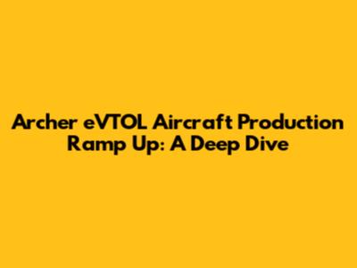 Archer eVTOL Aircraft Production Ramp Up: A Deep Dive